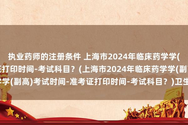 执业药师的注册条件 上海市2024年临床药学学(副高)考试时间-准考证打印时间-考试科目？(上海市2024年临床药学学(副高)考试时间-准考证打印时间-考试科目？)卫生职称考试专项练习