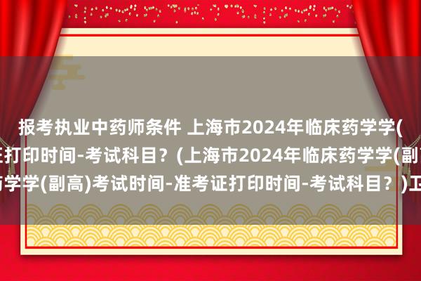 报考执业中药师条件 上海市2024年临床药学学(副高)考试时间-准考证打印时间-考试科目？(上海市2024年临床药学学(副高)考试时间-准考证打印时间-考试科目？)卫生职称考试交费