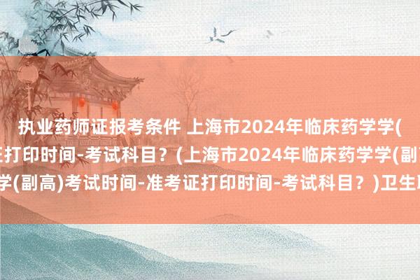 执业药师证报考条件 上海市2024年临床药学学(副高)考试时间-准考证打印时间-考试科目？(上海市2024年临床药学学(副高)考试时间-准考证打印时间-考试科目？)卫生职称考试准考证模板