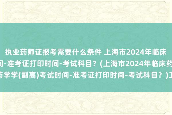 执业药师证报考需要什么条件 上海市2024年临床药学学(副高)考试时间-准考证打印时间-考试科目？(上海市2024年临床药学学(副高)考试时间-准考证打印时间-考试科目？)卫生职称考试几月份报名