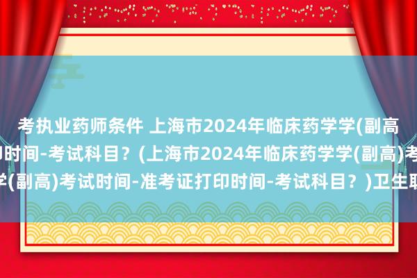 考执业药师条件 上海市2024年临床药学学(副高)考试时间-准考证打印时间-考试科目？(上海市2024年临床药学学(副高)考试时间-准考证打印时间-考试科目？)卫生职称考试出题机构