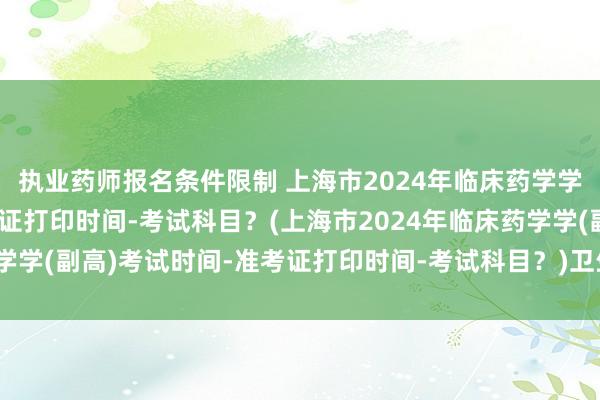 执业药师报名条件限制 上海市2024年临床药学学(副高)考试时间-准考证打印时间-考试科目？(上海市2024年临床药学学(副高)考试时间-准考证打印时间-考试科目？)卫生职称考试包过骗局
