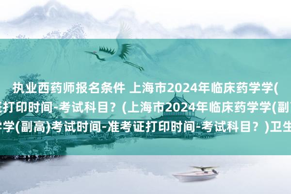 执业西药师报名条件 上海市2024年临床药学学(副高)考试时间-准考证打印时间-考试科目？(上海市2024年临床药学学(副高)考试时间-准考证打印时间-考试科目？)卫生职称考试医生要求
