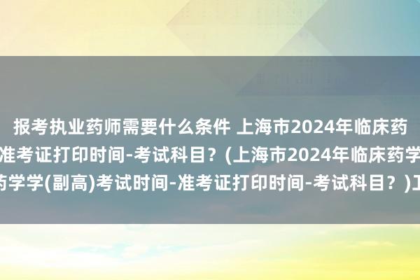 报考执业药师需要什么条件 上海市2024年临床药学学(副高)考试时间-准考证打印时间-考试科目?(上海市2024年临床药学学(副高)考试时间-准考证打印时间-考试科目?)卫生职称考试医考机构