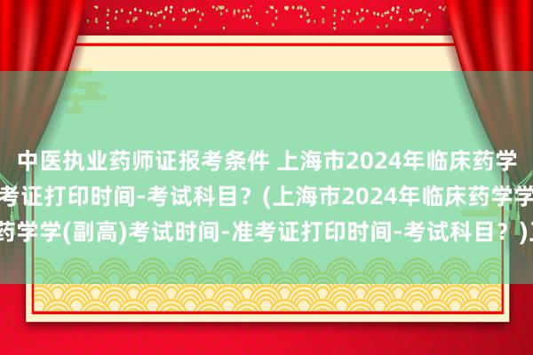 中医执业药师证报考条件 上海市2024年临床药学学(副高)考试时间-准考证打印时间-考试科目？(上海市2024年临床药学学(副高)考试时间-准考证打印时间-考试科目？)卫生职称考试后诈骗