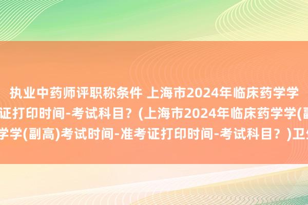 执业中药师评职称条件 上海市2024年临床药学学(副高)考试时间-准考证打印时间-考试科目？(上海市2024年临床药学学(副高)考试时间-准考证打印时间-考试科目？)卫生职称考试哪家视频