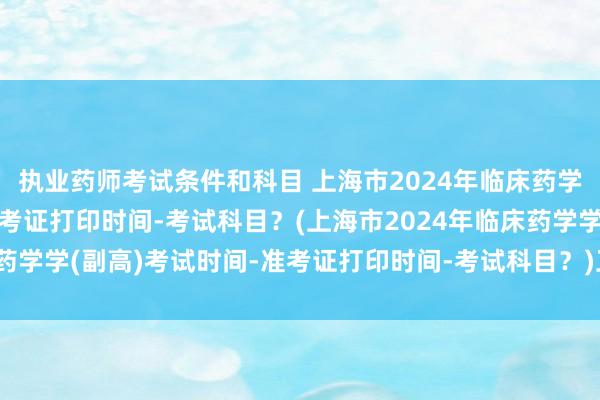 执业药师考试条件和科目 上海市2024年临床药学学(副高)考试时间-准考证打印时间-考试科目？(上海市2024年临床药学学(副高)考试时间-准考证打印时间-考试科目？)卫生职称考试哪里管