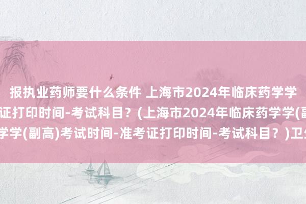 报执业药师要什么条件 上海市2024年临床药学学(副高)考试时间-准考证打印时间-考试科目？(上海市2024年临床药学学(副高)考试时间-准考证打印时间-考试科目？)卫生职称考试在线模拟