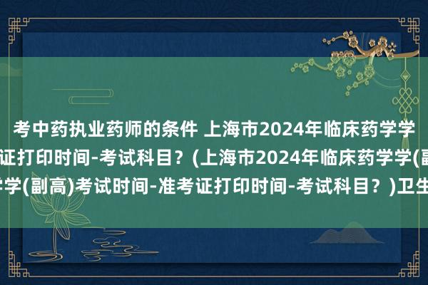 考中药执业药师的条件 上海市2024年临床药学学(副高)考试时间-准考证打印时间-考试科目？(上海市2024年临床药学学(副高)考试时间-准考证打印时间-考试科目？)卫生职称考试填哪些信息