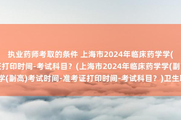 执业药师考取的条件 上海市2024年临床药学学(副高)考试时间-准考证打印时间-考试科目？(上海市2024年临床药学学(副高)考试时间-准考证打印时间-考试科目？)卫生职称考试头像女温柔