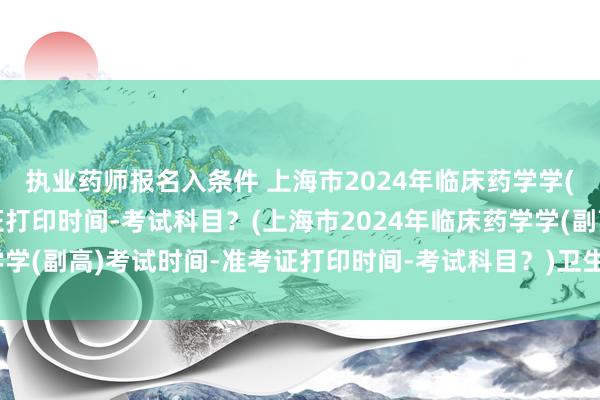 执业药师报名入条件 上海市2024年临床药学学(副高)考试时间-准考证打印时间-考试科目？(上海市2024年临床药学学(副高)考试时间-准考证打印时间-考试科目？)卫生职称考试好通过吗