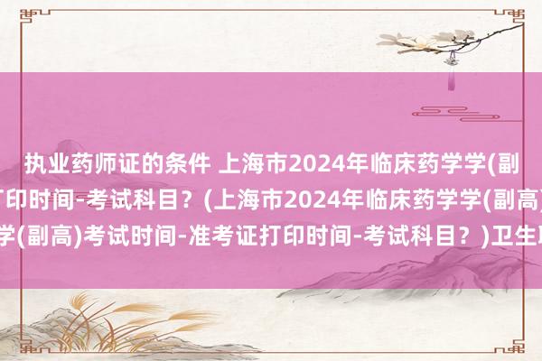 执业药师证的条件 上海市2024年临床药学学(副高)考试时间-准考证打印时间-考试科目？(上海市2024年临床药学学(副高)考试时间-准考证打印时间-考试科目？)卫生职称考试如何缴费