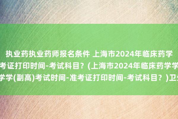 执业药执业药师报名条件 上海市2024年临床药学学(副高)考试时间-准考证打印时间-考试科目？(上海市2024年临床药学学(副高)考试时间-准考证打印时间-考试科目？)卫生职称考试妇产科用书