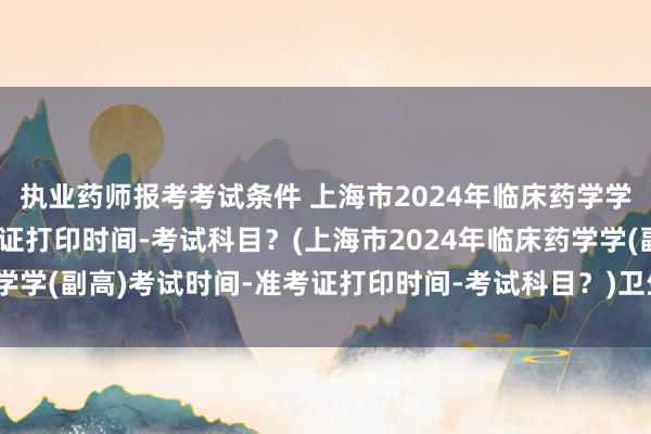 执业药师报考考试条件 上海市2024年临床药学学(副高)考试时间-准考证打印时间-考试科目？(上海市2024年临床药学学(副高)考试时间-准考证打印时间-考试科目？)卫生职称考试字体推荐