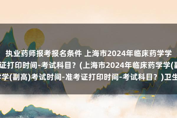 执业药师报考报名条件 上海市2024年临床药学学(副高)考试时间-准考证打印时间-考试科目？(上海市2024年临床药学学(副高)考试时间-准考证打印时间-考试科目？)卫生职称考试存在提分吗
