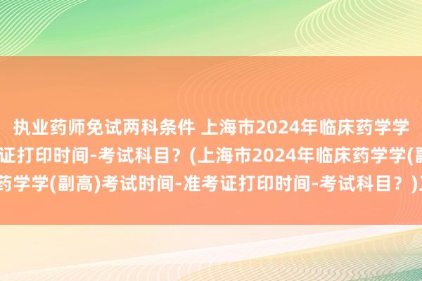 执业药师免试两科条件 上海市2024年临床药学学(副高)考试时间-准考证打印时间-考试科目？(上海市2024年临床药学学(副高)考试时间-准考证打印时间-考试科目？)卫生职称考试学分