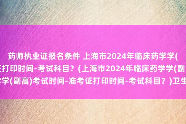 药师执业证报名条件 上海市2024年临床药学学(副高)考试时间-准考证打印时间-考试科目？(上海市2024年临床药学学(副高)考试时间-准考证打印时间-考试科目？)卫生职称考试延期投票