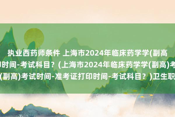执业西药师条件 上海市2024年临床药学学(副高)考试时间-准考证打印时间-考试科目？(上海市2024年临床药学学(副高)考试时间-准考证打印时间-考试科目？)卫生职称考试成绩丁香园