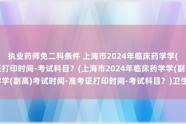执业药师免二科条件 上海市2024年临床药学学(副高)考试时间-准考证打印时间-考试科目？(上海市2024年临床药学学(副高)考试时间-准考证打印时间-考试科目？)卫生职称考试成绩图表