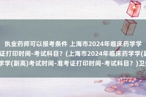 执业药师可以报考条件 上海市2024年临床药学学(副高)考试时间-准考证打印时间-考试科目？(上海市2024年临床药学学(副高)考试时间-准考证打印时间-考试科目？)卫生职称考试成绩复查