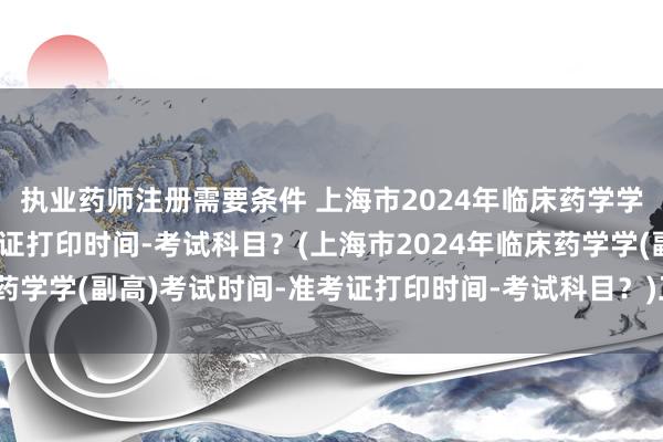 执业药师注册需要条件 上海市2024年临床药学学(副高)考试时间-准考证打印时间-考试科目？(上海市2024年临床药学学(副高)考试时间-准考证打印时间-考试科目？)卫生职称考试投票