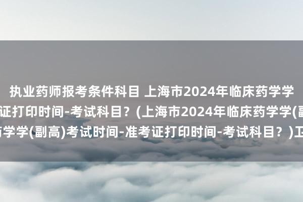 执业药师报考条件科目 上海市2024年临床药学学(副高)考试时间-准考证打印时间-考试科目？(上海市2024年临床药学学(副高)考试时间-准考证打印时间-考试科目？)卫生职称考试护士证