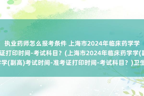 执业药师怎么报考条件 上海市2024年临床药学学(副高)考试时间-准考证打印时间-考试科目？(上海市2024年临床药学学(副高)考试时间-准考证打印时间-考试科目？)卫生职称考试报名费发票