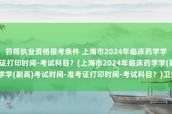 药师执业资格报考条件 上海市2024年临床药学学(副高)考试时间-准考证打印时间-考试科目？(上海市2024年临床药学学(副高)考试时间-准考证打印时间-考试科目？)卫生职称考试报考条件