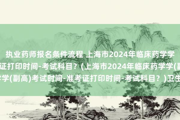 执业药师报名条件流程 上海市2024年临床药学学(副高)考试时间-准考证打印时间-考试科目？(上海市2024年临床药学学(副高)考试时间-准考证打印时间-考试科目？)卫生职称考试押题准确率