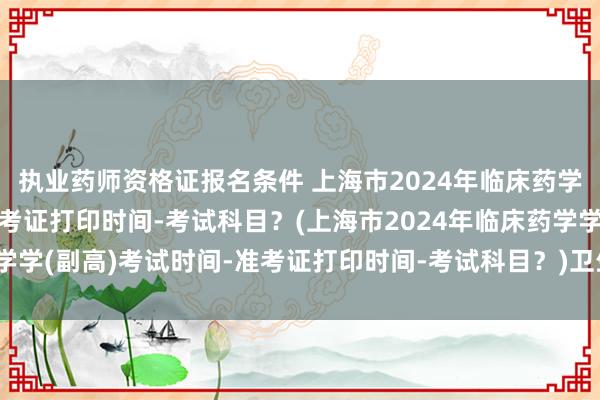 执业药师资格证报名条件 上海市2024年临床药学学(副高)考试时间-准考证打印时间-考试科目？(上海市2024年临床药学学(副高)考试时间-准考证打印时间-考试科目？)卫生职称考试文案工作室