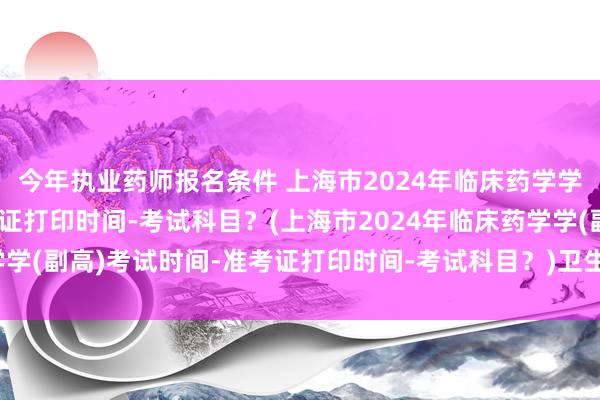 今年执业药师报名条件 上海市2024年临床药学学(副高)考试时间-准考证打印时间-考试科目？(上海市2024年临床药学学(副高)考试时间-准考证打印时间-考试科目？)卫生职称考试有几个科目