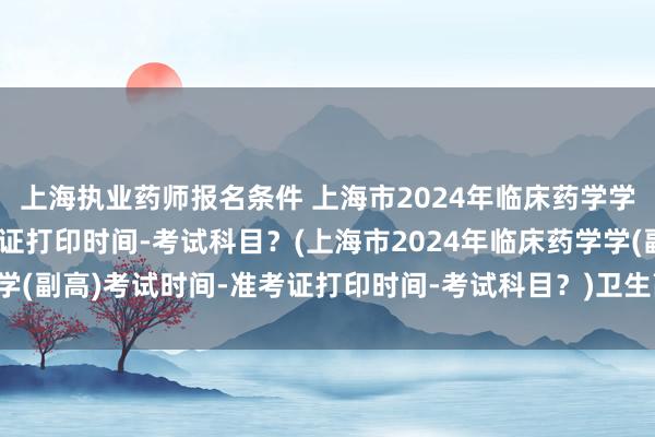 上海执业药师报名条件 上海市2024年临床药学学(副高)考试时间-准考证打印时间-考试科目？(上海市2024年临床药学学(副高)考试时间-准考证打印时间-考试科目？)卫生高级职称考试app排名
