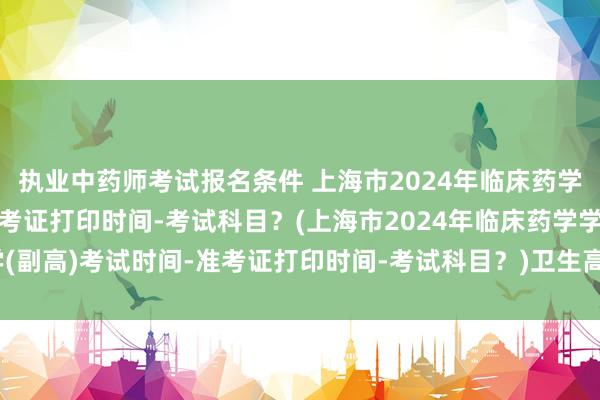 执业中药师考试报名条件 上海市2024年临床药学学(副高)考试时间-准考证打印时间-考试科目？(上海市2024年临床药学学(副高)考试时间-准考证打印时间-考试科目？)卫生高级职称考试中医考试技巧