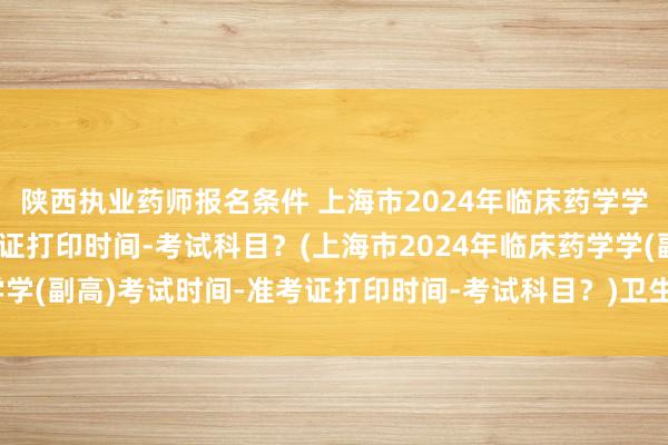 陕西执业药师报名条件 上海市2024年临床药学学(副高)考试时间-准考证打印时间-考试科目？(上海市2024年临床药学学(副高)考试时间-准考证打印时间-考试科目？)卫生高级职称考试习题集