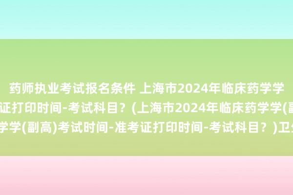 药师执业考试报名条件 上海市2024年临床药学学(副高)考试时间-准考证打印时间-考试科目？(上海市2024年临床药学学(副高)考试时间-准考证打印时间-考试科目？)卫生高级职称考试内容