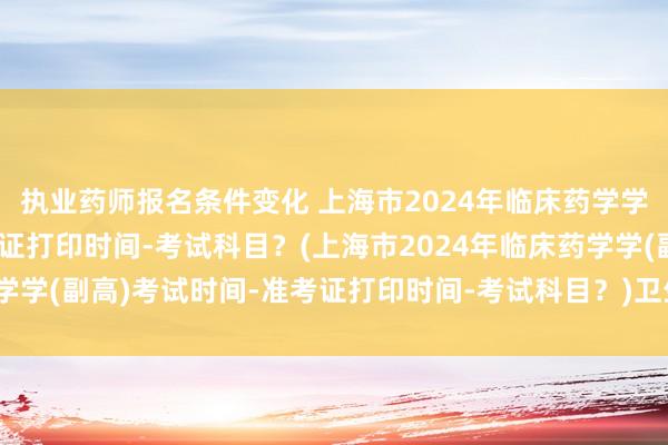 执业药师报名条件变化 上海市2024年临床药学学(副高)考试时间-准考证打印时间-考试科目？(上海市2024年临床药学学(副高)考试时间-准考证打印时间-考试科目？)卫生高级职称考试合格