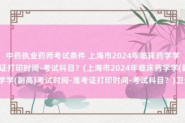 中药执业药师考试条件 上海市2024年临床药学学(副高)考试时间-准考证打印时间-考试科目？(上海市2024年临床药学学(副高)考试时间-准考证打印时间-考试科目？)卫生高级职称考试大纲