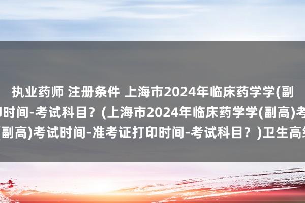 执业药师 注册条件 上海市2024年临床药学学(副高)考试时间-准考证打印时间-考试科目？(上海市2024年临床药学学(副高)考试时间-准考证打印时间-考试科目？)卫生高级职称考试头像tnt