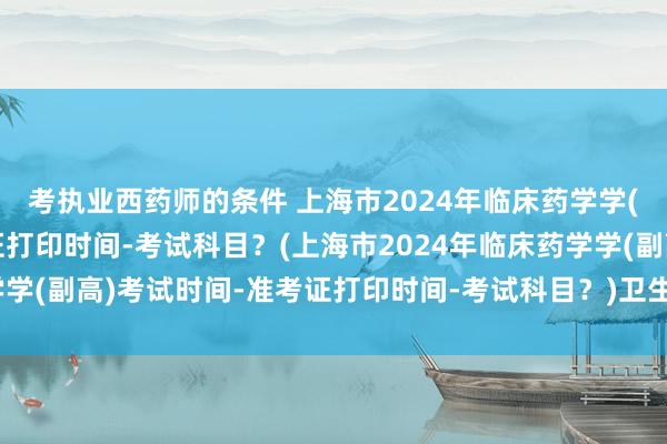 考执业西药师的条件 上海市2024年临床药学学(副高)考试时间-准考证打印时间-考试科目？(上海市2024年临床药学学(副高)考试时间-准考证打印时间-考试科目？)卫生高级职称考试审核