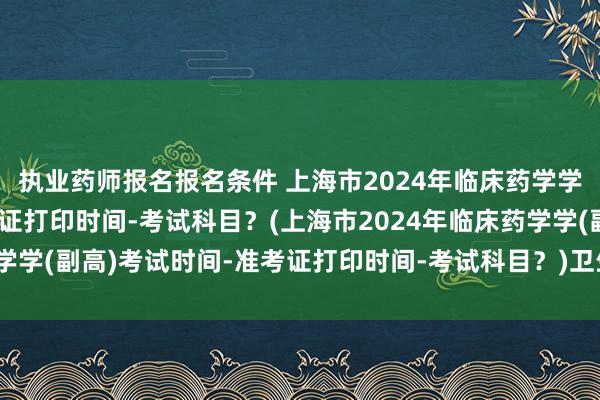 执业药师报名报名条件 上海市2024年临床药学学(副高)考试时间-准考证打印时间-考试科目？(上海市2024年临床药学学(副高)考试时间-准考证打印时间-考试科目？)卫生高级职称考试浙江