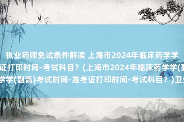 执业药师免试条件解读 上海市2024年临床药学学(副高)考试时间-准考证打印时间-考试科目？(上海市2024年临床药学学(副高)考试时间-准考证打印时间-考试科目？)卫生职称考试有零分吗