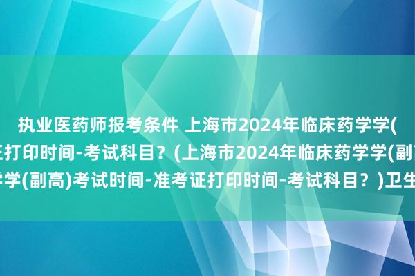 执业医药师报考条件 上海市2024年临床药学学(副高)考试时间-准考证打印时间-考试科目？(上海市2024年临床药学学(副高)考试时间-准考证打印时间-考试科目？)卫生职称考试机考模拟