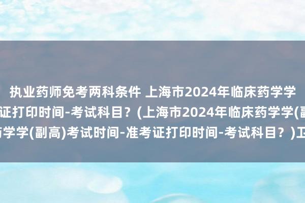 执业药师免考两科条件 上海市2024年临床药学学(副高)考试时间-准考证打印时间-考试科目？(上海市2024年临床药学学(副高)考试时间-准考证打印时间-考试科目？)卫生职称考试模拟卷