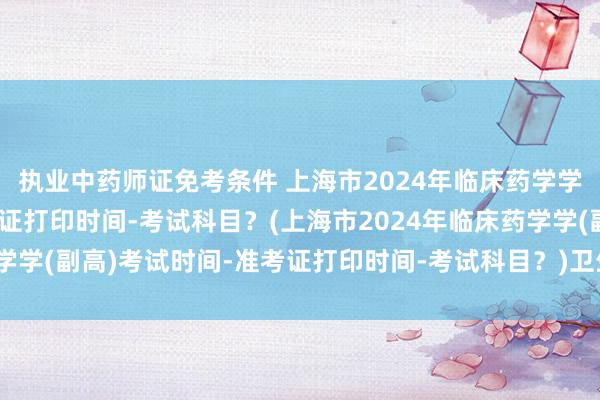 执业中药师证免考条件 上海市2024年临床药学学(副高)考试时间-准考证打印时间-考试科目？(上海市2024年临床药学学(副高)考试时间-准考证打印时间-考试科目？)卫生职称考试没有聘任