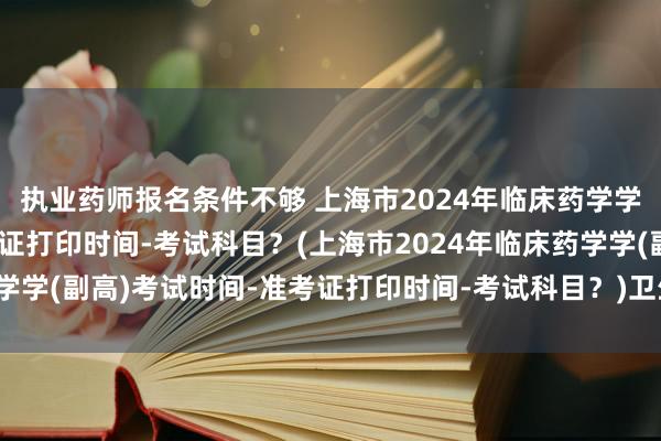 执业药师报名条件不够 上海市2024年临床药学学(副高)考试时间-准考证打印时间-考试科目？(上海市2024年临床药学学(副高)考试时间-准考证打印时间-考试科目？)卫生职称考试河北查询