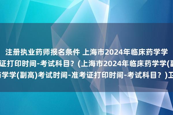 注册执业药师报名条件 上海市2024年临床药学学(副高)考试时间-准考证打印时间-考试科目？(上海市2024年临床药学学(副高)考试时间-准考证打印时间-考试科目？)卫生职称考试申报表