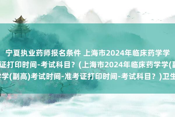 宁夏执业药师报名条件 上海市2024年临床药学学(副高)考试时间-准考证打印时间-考试科目？(上海市2024年临床药学学(副高)考试时间-准考证打印时间-考试科目？)卫生职称考试的工作经历