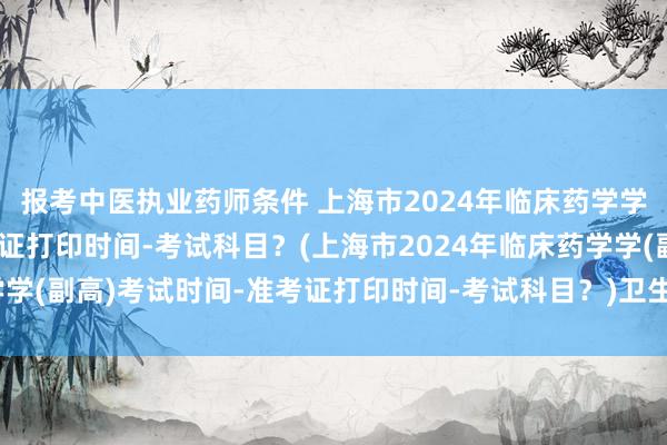 报考中医执业药师条件 上海市2024年临床药学学(副高)考试时间-准考证打印时间-考试科目？(上海市2024年临床药学学(副高)考试时间-准考证打印时间-考试科目？)卫生职称考试看书不进去