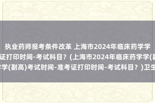 执业药师报考条件改革 上海市2024年临床药学学(副高)考试时间-准考证打印时间-考试科目？(上海市2024年临床药学学(副高)考试时间-准考证打印时间-考试科目？)卫生职称考试真题百度云