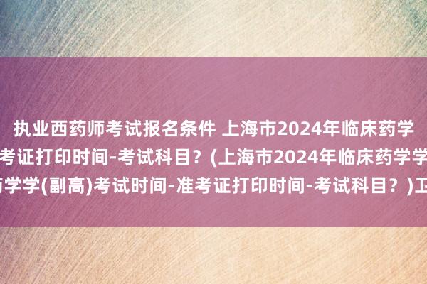 执业西药师考试报名条件 上海市2024年临床药学学(副高)考试时间-准考证打印时间-考试科目？(上海市2024年临床药学学(副高)考试时间-准考证打印时间-考试科目？)卫生职称考试科目分类